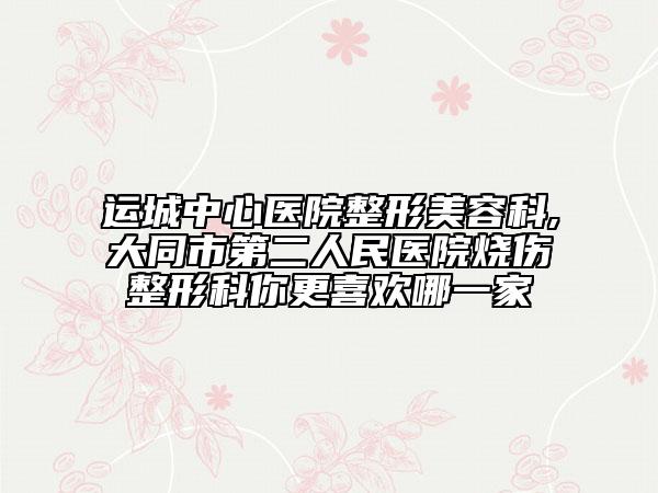 運(yùn)城中心醫(yī)院整形美容科,大同市第二人民醫(yī)院燒傷整形科你更喜歡哪一家