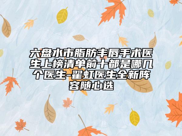 六盤(pán)水市脂肪豐唇手術(shù)醫(yī)生上榜清單前十都是哪幾個(gè)醫(yī)生-翟虹醫(yī)生全新陣容隨心選