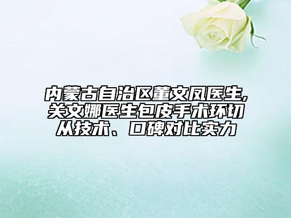 內(nèi)蒙古自治區(qū)董文鳳醫(yī)生,關(guān)文娜醫(yī)生包皮手術(shù)環(huán)切從技術(shù)、口碑對比實(shí)力