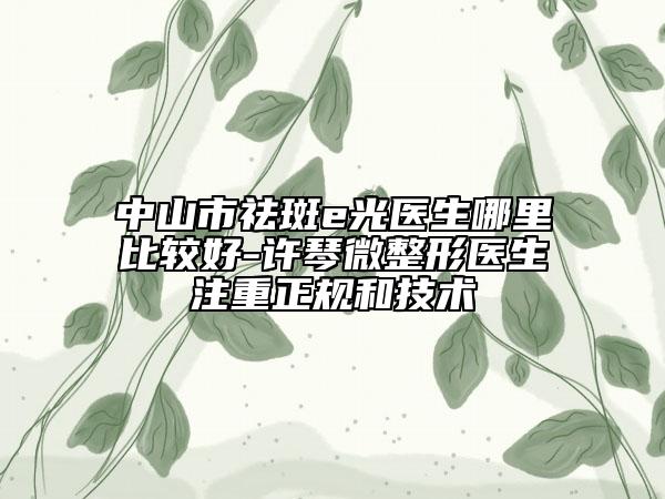 中山市祛斑e光醫(yī)生哪里比較好-許琴微整形醫(yī)生注重正規(guī)和技術(shù)
