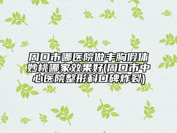 周口市哪醫(yī)院做豐胸假體妙桃哪家效果好(周口市中心醫(yī)院整形科口碑炸裂)