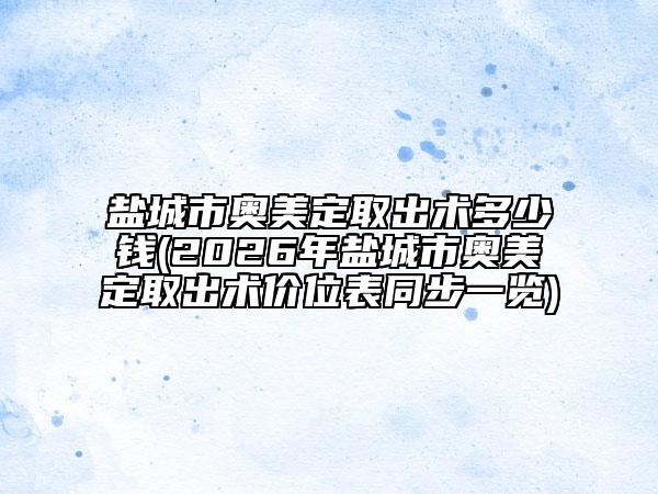 鹽城市奧美定取出術(shù)多少錢(2026年鹽城市奧美定取出術(shù)價位表同步一覽)
