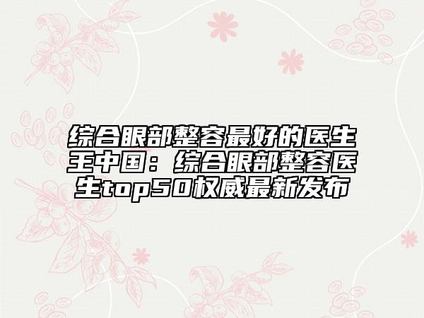 綜合眼部整容最好的醫(yī)生王中國:綜合眼部整容醫(yī)生top50權(quán)威最新發(fā)布