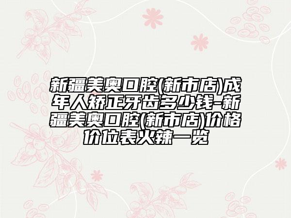 新疆美奧口腔(新市店)成年人矯正牙齒多少錢-新疆美奧口腔(新市店)價格價位表火辣一覽
