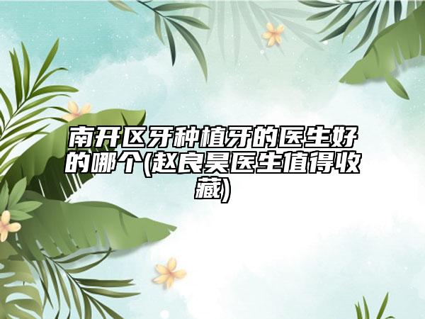 南開區(qū)牙種植牙的醫(yī)生好的哪個(gè)(趙良昊醫(yī)生值得收藏)