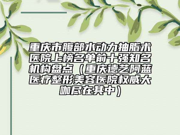 重慶市腹部水動(dòng)力抽脂術(shù)醫(yī)院上榜名單前十強(qiáng)知名機(jī)構(gòu)盤點(diǎn)(重慶德藝阿藍(lán)醫(yī)療整形美容醫(yī)院權(quán)威大咖盡在其中)