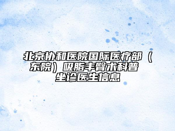 北京協(xié)和醫(yī)院國際醫(yī)療部（東院）吸脂豐臀術(shù)科普 坐診醫(yī)生信息