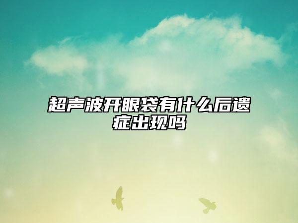 超聲波開(kāi)眼袋有什么后遺癥出現(xiàn)嗎