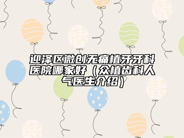 迎澤區(qū)微創(chuàng)無痛植牙牙科醫(yī)院哪家好(眾植齒科人氣醫(yī)生介紹)