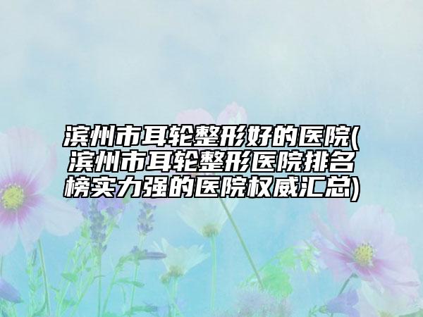 濱州市耳輪整形好的醫(yī)院(濱州市耳輪整形醫(yī)院排名榜實力強的醫(yī)院權(quán)威匯總)