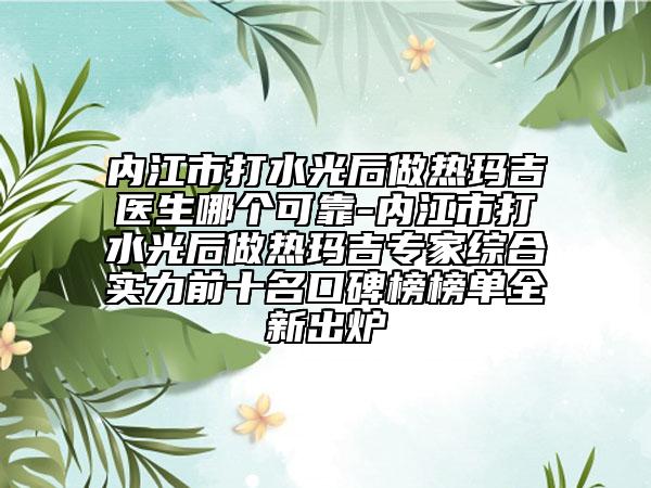 內(nèi)江市打水光后做熱瑪吉醫(yī)生哪個可靠-內(nèi)江市打水光后做熱瑪吉專家綜合實力前十名口碑榜榜單全新出爐