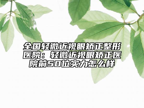 全國(guó)輕微近視眼矯正整形醫(yī)院：輕微近視眼矯正醫(yī)院前50位實(shí)力怎么樣