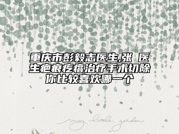 重慶市彭毅志醫(yī)生,張璠醫(yī)生疤痕疙瘩治療手術切除你比較喜歡哪一個