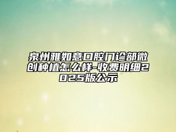 泉州雅如意口腔門診部微創(chuàng)種植怎么樣-收費(fèi)明細(xì)2025版公示