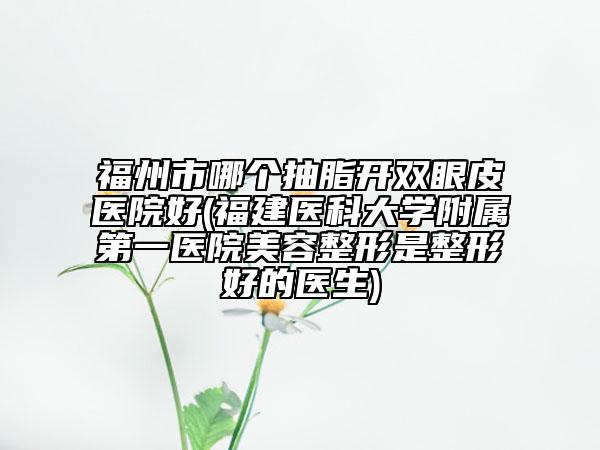 福州市哪個抽脂開雙眼皮醫(yī)院好(福建醫(yī)科大學附屬第一醫(yī)院美容整形是整形好的醫(yī)生)