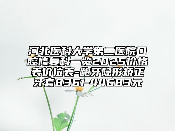 河北醫(yī)科大學(xué)第二醫(yī)院口腔修復(fù)科一覽2025價格表價位表-齙牙隱形矯正牙套8361-44683元