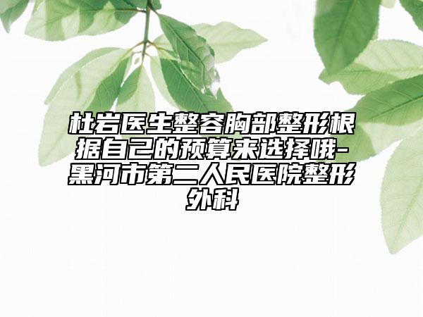 杜巖醫(yī)生整容胸部整形根據(jù)自己的預(yù)算來選擇哦-黑河市第二人民醫(yī)院整形外科