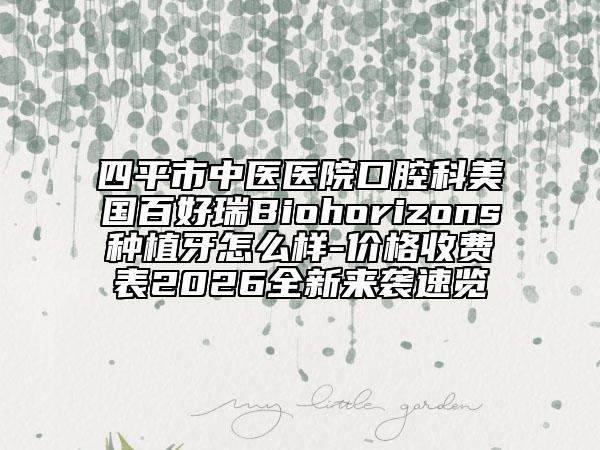 四平市中醫(yī)醫(yī)院口腔科美國百好瑞B(yǎng)iohorizons種植牙怎么樣-價格收費表2026全新來襲速覽