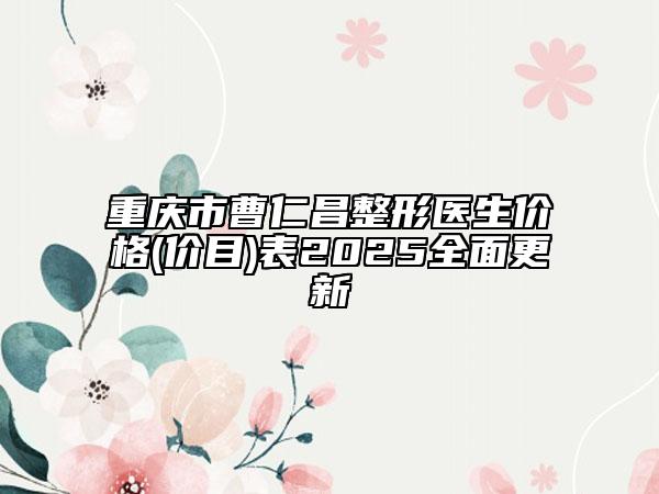 重慶市曹仁昌整形醫(yī)生價(jià)格(價(jià)目)表2025全面更新