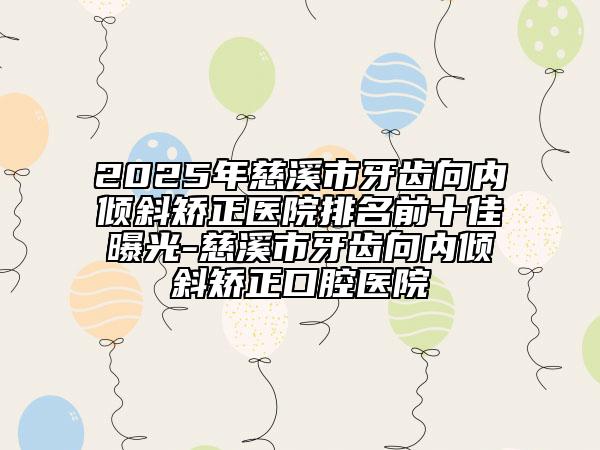 2025年慈溪市牙齒向內(nèi)傾斜矯正醫(yī)院排名前十佳曝光-慈溪市牙齒向內(nèi)傾斜矯正口腔醫(yī)院