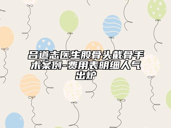 呂道志醫(yī)生股骨頭截骨手術(shù)案例-費(fèi)用表明細(xì)人氣出爐