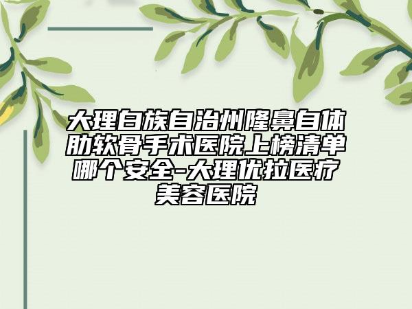 大理白族自治州隆鼻自體肋軟骨手術(shù)醫(yī)院上榜清單哪個(gè)安全-大理優(yōu)拉醫(yī)療美容醫(yī)院