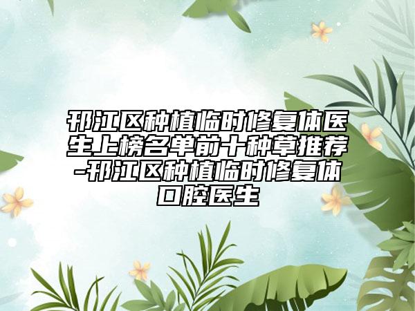 邗江區(qū)種植臨時(shí)修復(fù)體醫(yī)生上榜名單前十種草推薦-邗江區(qū)種植臨時(shí)修復(fù)體口腔醫(yī)生