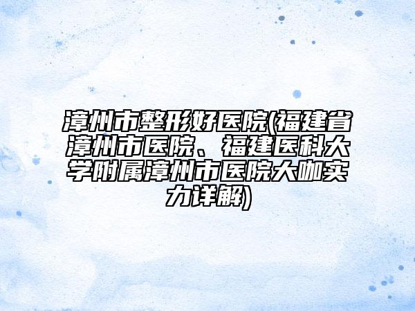 漳州市整形好醫(yī)院(福建省漳州市醫(yī)院、福建醫(yī)科大學(xué)附屬漳州市醫(yī)院大咖實(shí)力詳解)
