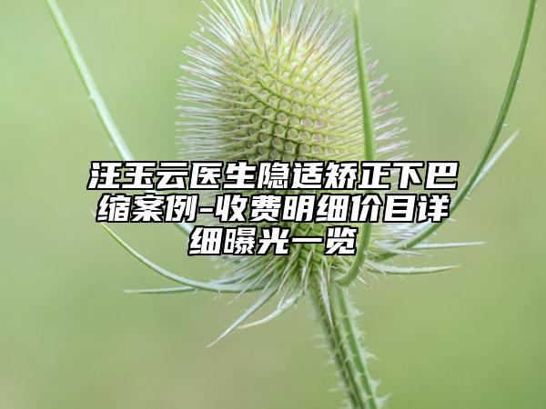 汪玉云醫(yī)生隱適矯正下巴縮案例-收費(fèi)明細(xì)價(jià)目詳細(xì)曝光一覽