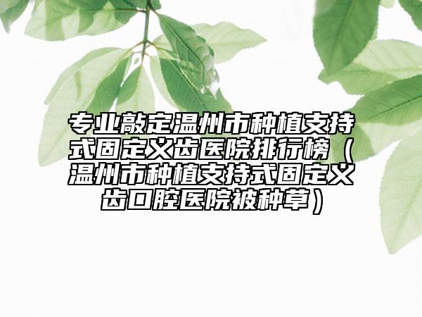 專業(yè)敲定溫州市種植支持式固定義齒醫(yī)院排行榜（溫州市種植支持式固定義齒口腔醫(yī)院被種草）