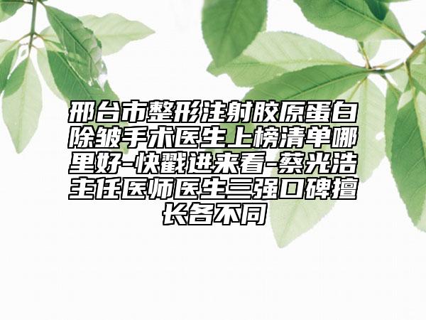 邢臺(tái)市整形注射膠原蛋白除皺手術(shù)醫(yī)生上榜清單哪里好-快戳進(jìn)來看-蔡光浩主任醫(yī)師醫(yī)生三強(qiáng)口碑擅長(zhǎng)各不同