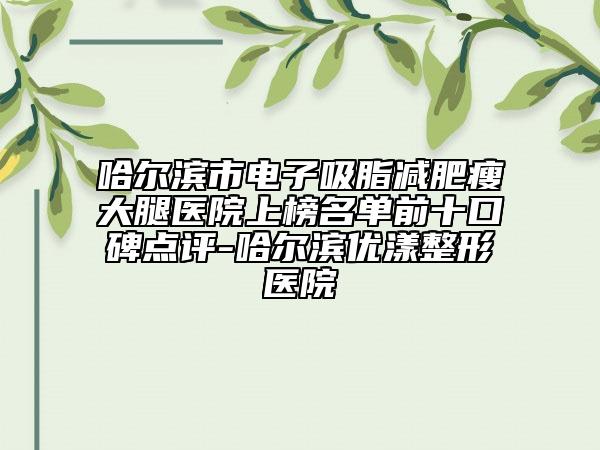 哈爾濱市電子吸脂減肥瘦大腿醫(yī)院上榜名單前十口碑點(diǎn)評-哈爾濱優(yōu)漾整形醫(yī)院