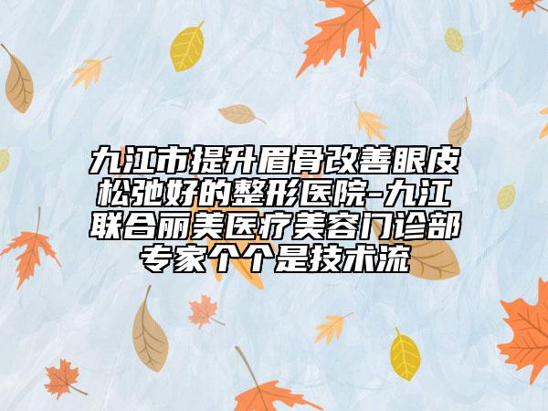 九江市提升眉骨改善眼皮松弛好的整形醫(yī)院-九江聯(lián)合麗美醫(yī)療美容門診部專家個個是技術(shù)流
