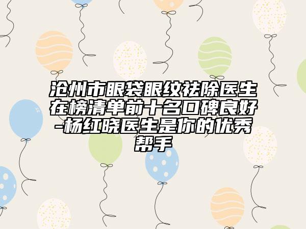 滄州市眼袋眼紋祛除醫(yī)生在榜清單前十名口碑良好-楊紅曉醫(yī)生是你的優(yōu)秀幫手
