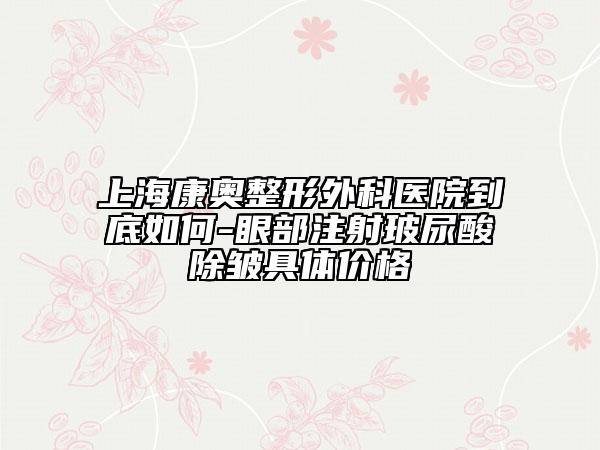 上海康奧整形外科醫(yī)院到底如何-眼部注射玻尿酸除皺具體價格