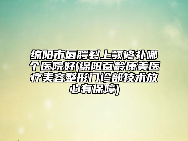 綿陽(yáng)市唇腭裂上顎修補(bǔ)哪個(gè)醫(yī)院好(綿陽(yáng)百齡康美醫(yī)療美容整形門診部技術(shù)放心有保障)