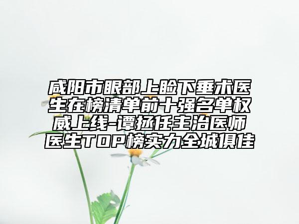 咸陽市眼部上瞼下垂術(shù)醫(yī)生在榜清單前十強(qiáng)名單權(quán)威上線-譚拯任主治醫(yī)師醫(yī)生TOP榜實(shí)力全城俱佳