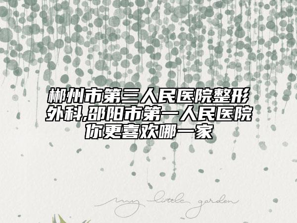 郴州市第三人民醫(yī)院整形外科,邵陽(yáng)市第一人民醫(yī)院你更喜歡哪一家