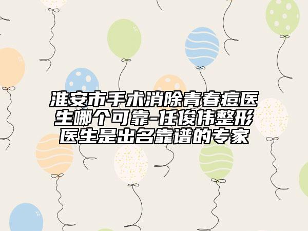 淮安市手術(shù)消除青春痘醫(yī)生哪個(gè)可靠-任俊偉整形醫(yī)生是出名靠譜的專家