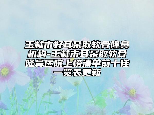 玉林市好耳朵取軟骨隆鼻機構-玉林市耳朵取軟骨隆鼻醫(yī)院上榜清單前十佳一覽表更新