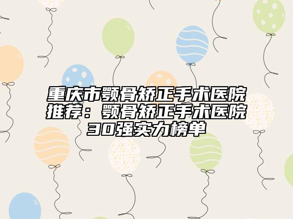 重慶市顎骨矯正手術(shù)醫(yī)院推薦：顎骨矯正手術(shù)醫(yī)院30強(qiáng)實(shí)力榜單