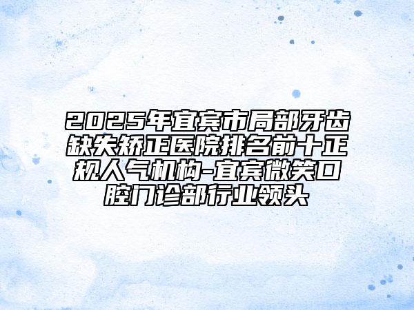 2025年宜賓市局部牙齒缺失矯正醫(yī)院排名前十正規(guī)人氣機(jī)構(gòu)-宜賓微笑口腔門診部行業(yè)領(lǐng)頭
