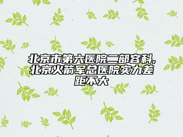 北京市第六醫(yī)院二部容科,北京火箭軍總醫(yī)院實(shí)力差距不大