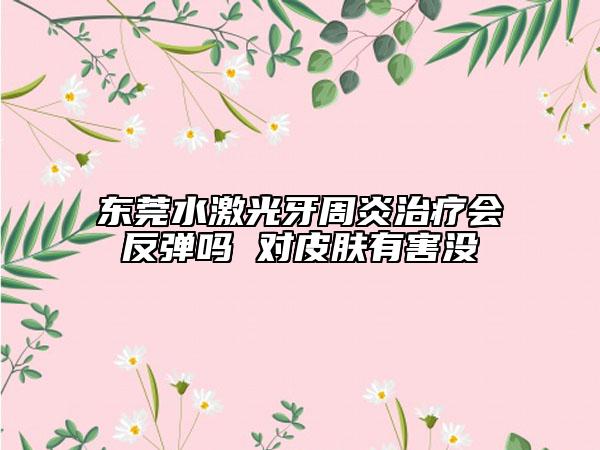 東莞水激光牙周炎治療會(huì)反彈嗎 對(duì)皮膚有害沒