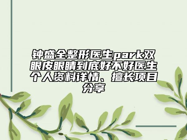 鐘盛全整形醫(yī)生park雙眼皮眼睛到底好不好醫(yī)生個人資料詳情、擅長項目分享