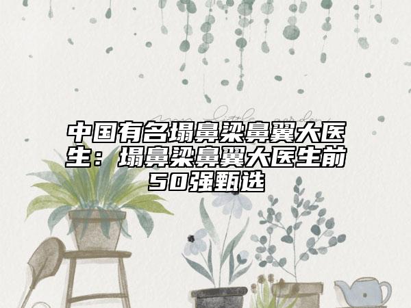 中國有名塌鼻梁鼻翼大醫(yī)生:塌鼻梁鼻翼大醫(yī)生前50強甄選