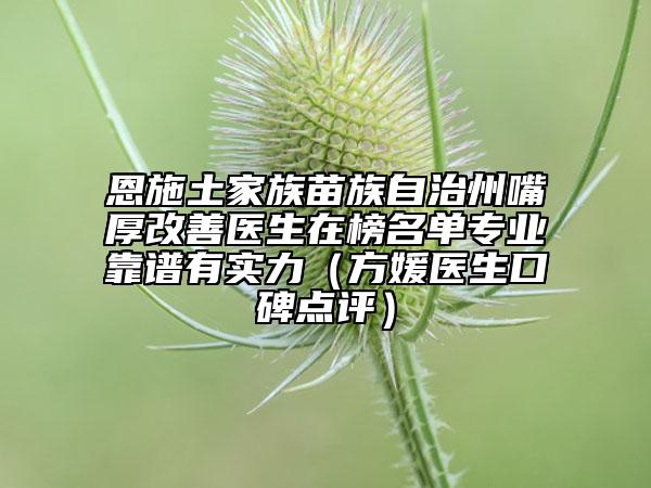 恩施土家族苗族自治州嘴厚改善醫(yī)生在榜名單專業(yè)靠譜有實(shí)力(方媛醫(yī)生口碑點(diǎn)評)