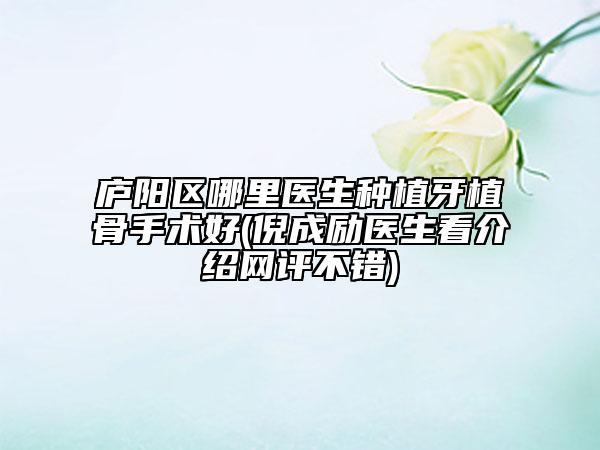廬陽區(qū)哪里醫(yī)生種植牙植骨手術(shù)好(倪成勵醫(yī)生看介紹網(wǎng)評不錯)