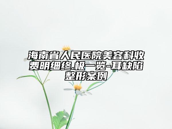 海南省人民醫(yī)院美容科收費(fèi)明細(xì)終.極一覽-耳缺陷整形案例