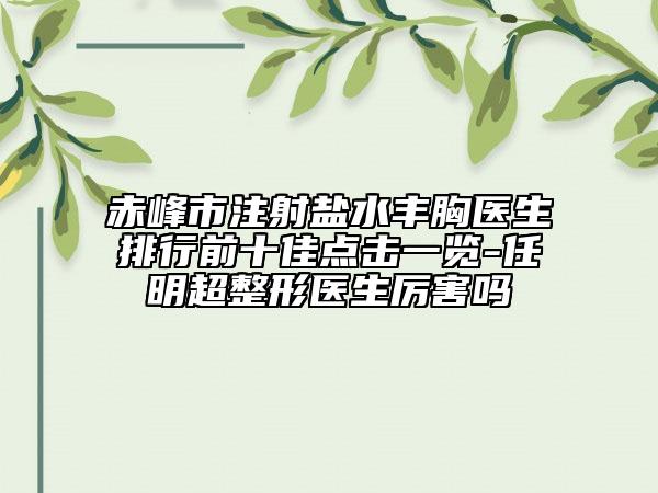 赤峰市注射鹽水豐胸醫(yī)生排行前十佳點擊一覽-任明超整形醫(yī)生厲害嗎